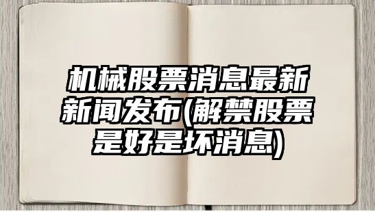 機械股票消息最新新聞發(fā)布(解禁股票是好是壞消息)