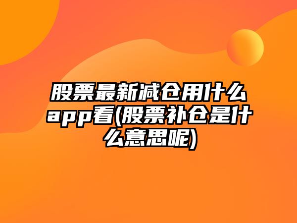 股票最新減倉用什么app看(股票補倉是什么意思呢)