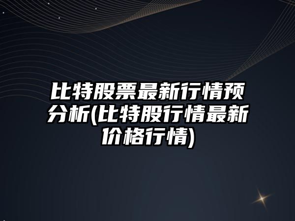 比特股票最新行情預分析(比特股行情最新價(jià)格行情)