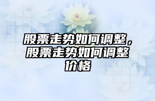 股票走勢如何調整，股票走勢如何調整價(jià)格