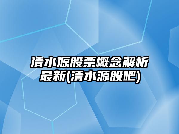 清水源股票概念解析最新(清水源股吧)