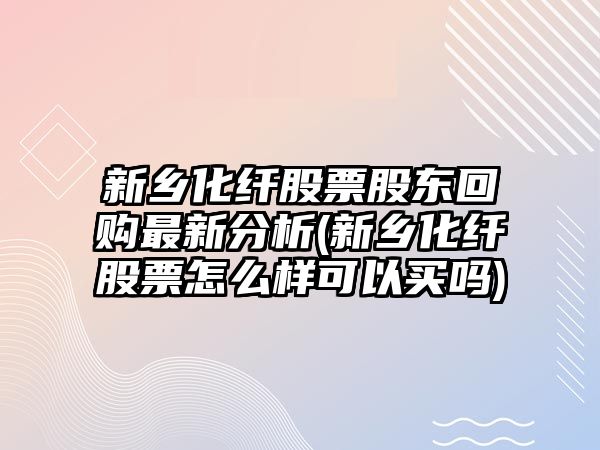 新鄉化纖股票股東回購最新分析(新鄉化纖股票怎么樣可以買(mǎi)嗎)