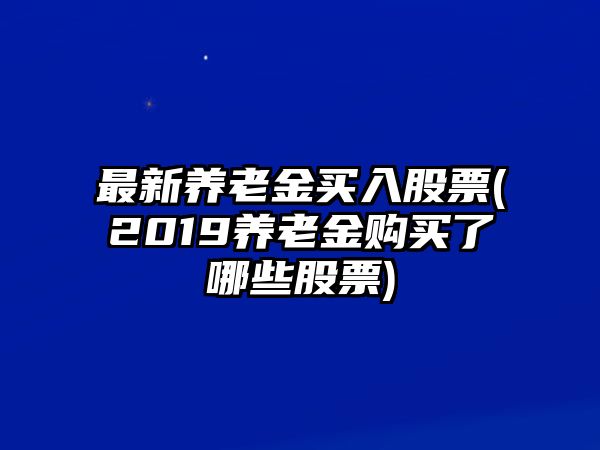 最新養老金買(mǎi)入股票(2019養老金購買(mǎi)了哪些股票)