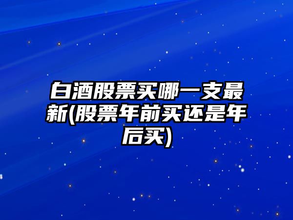 白酒股票買(mǎi)哪一支最新(股票年前買(mǎi)還是年后買(mǎi))