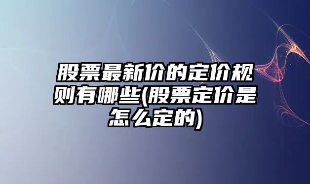 股票最新價(jià)的定價(jià)規則有哪些(股票定價(jià)是怎么定的)