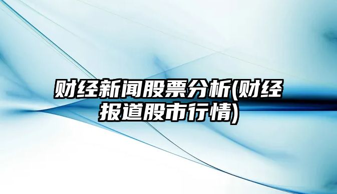 財經(jīng)新聞股票分析(財經(jīng)報道股市行情)