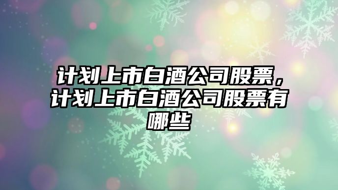 計劃上市白酒公司股票，計劃上市白酒公司股票有哪些