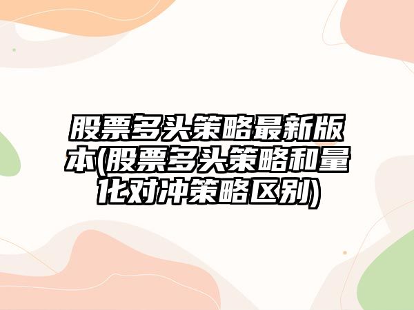 股票多頭策略最新版本(股票多頭策略和量化對沖策略區別)