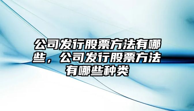 公司發(fā)行股票方法有哪些，公司發(fā)行股票方法有哪些種類(lèi)