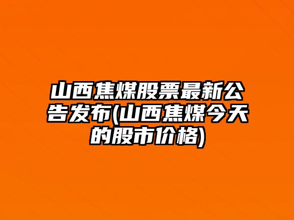 山西焦煤股票最新公告發(fā)布(山西焦煤今天的股市價(jià)格)