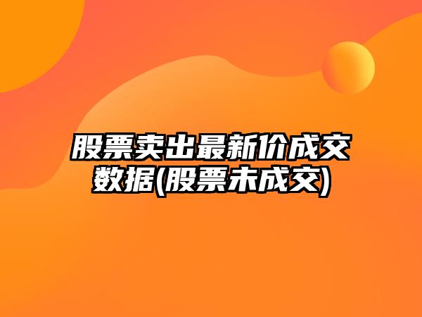 股票賣(mài)出最新價(jià)成交數據(股票未成交)