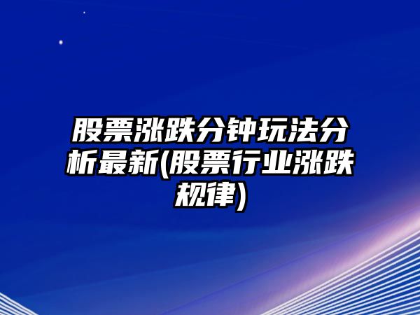 股票漲跌分鐘玩法分析最新(股票行業(yè)漲跌規律)