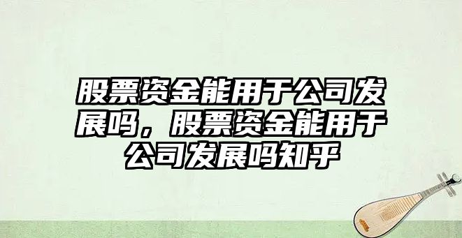 股票資金能用于公司發(fā)展嗎，股票資金能用于公司發(fā)展嗎知乎