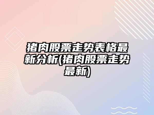 豬肉股票走勢表格最新分析(豬肉股票走勢最新)