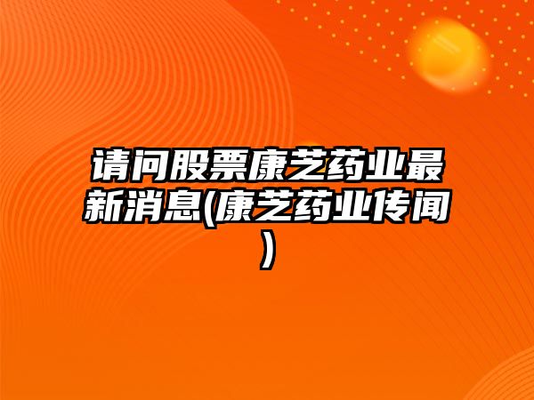 請問(wèn)股票康芝藥業(yè)最新消息(康芝藥業(yè)傳聞)