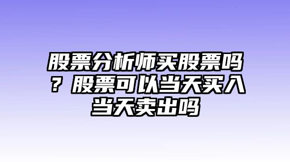 股票分析師買(mǎi)股票嗎？股票可以當天買(mǎi)入當天賣(mài)出嗎