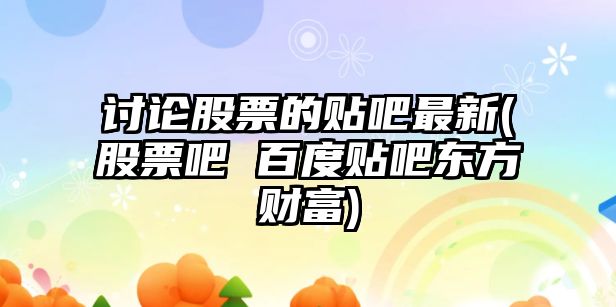 討論股票的貼吧最新(股票吧 百度貼吧東方財富)