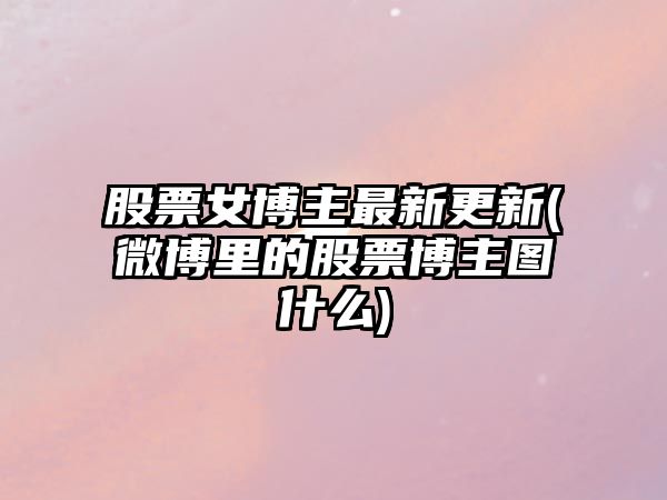 股票女博主最新更新(微博里的股票博主圖什么)