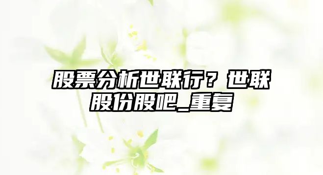 股票分析世聯(lián)行？世聯(lián)股份股吧_重復