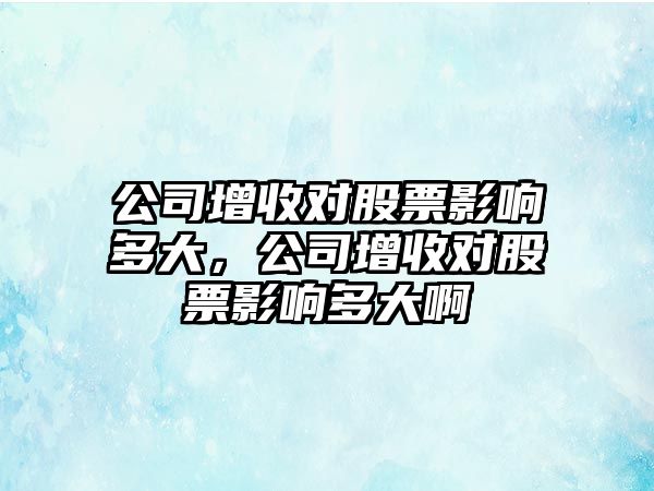 公司增收對股票影響多大，公司增收對股票影響多大啊