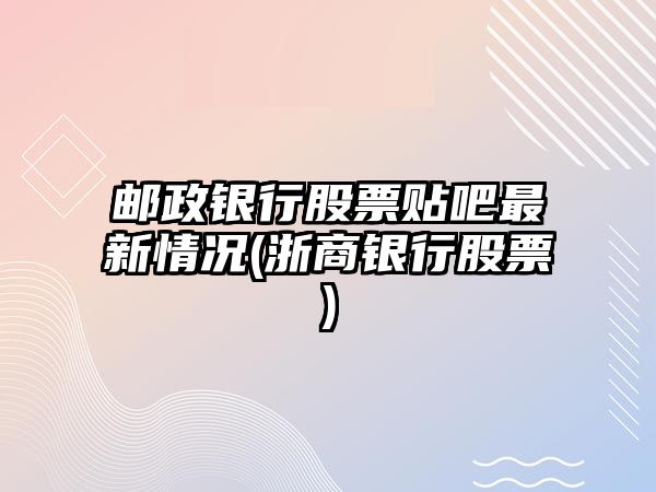 郵政銀行股票貼吧最新情況(浙商銀行股票)