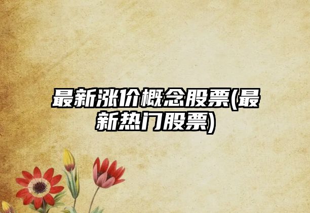 最新漲價(jià)概念股票(最新熱門(mén)股票)