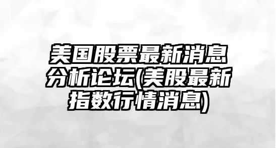 美國股票最新消息分析論壇(美股最新指數行情消息)