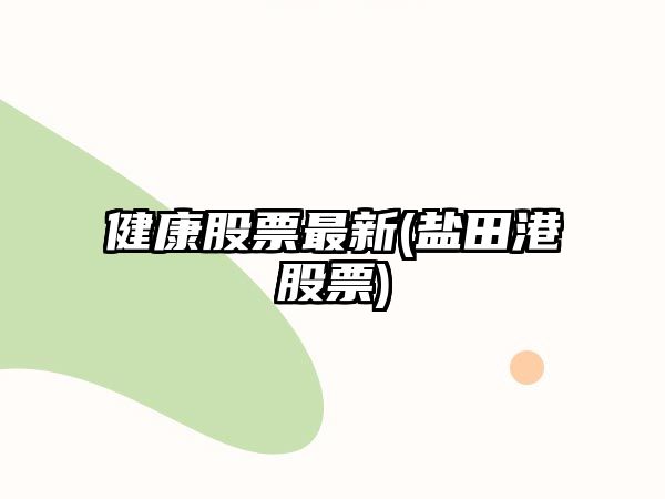 健康股票最新(鹽田港股票)