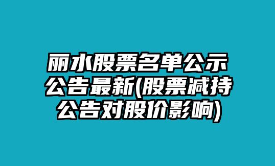 麗水股票名單公示公告最新(股票減持公告對股價(jià)影響)