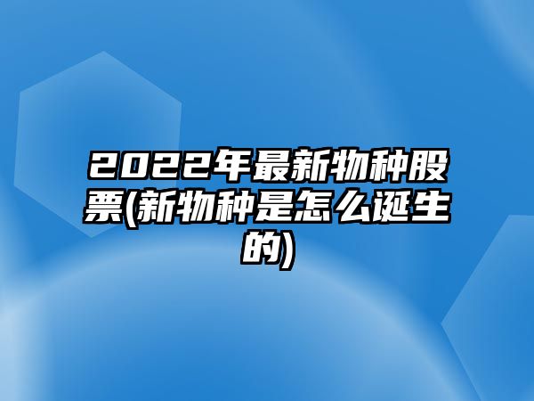 2022年最新物種股票(新物種是怎么誕生的)