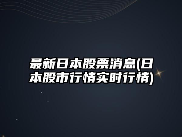 最新日本股票消息(日本股市行情實(shí)時(shí)行情)