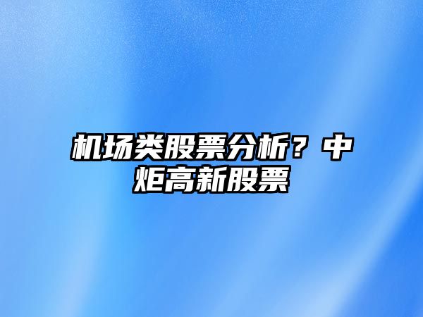 機場(chǎng)類(lèi)股票分析？中炬高新股票