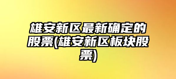 雄安新區最新確定的股票(雄安新區板塊股票)