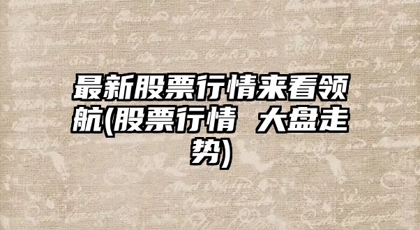 最新股票行情來(lái)看領(lǐng)航(股票行情 大盤(pán)走勢)