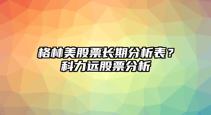 格林美股票長(cháng)期分析表？科力遠股票分析