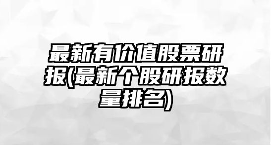 最新有價(jià)值股票研報(最新個(gè)股研報數量排名)