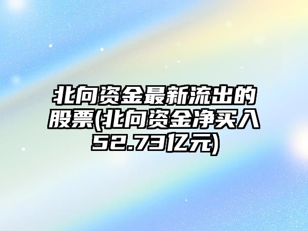 北向資金最新流出的股票(北向資金凈買(mǎi)入52.73億元)