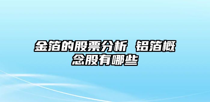 金箔的股票分析 鋁箔概念股有哪些