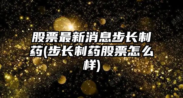 股票最新消息步長(cháng)制藥(步長(cháng)制藥股票怎么樣)