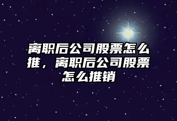 離職后公司股票怎么推，離職后公司股票怎么推銷(xiāo)