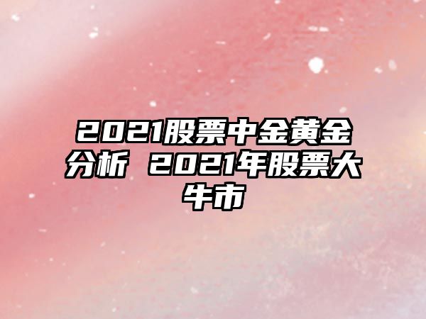 2021股票中金黃金分析 2021年股票大牛市