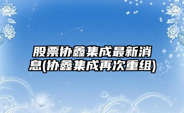 股票協(xié)鑫集成最新消息(協(xié)鑫集成再次重組)