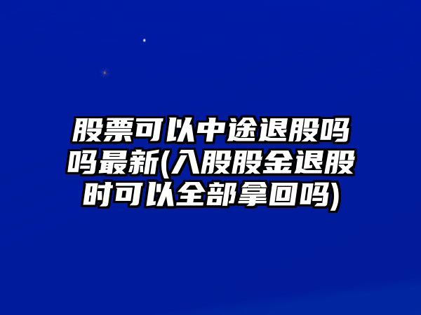 股票可以中途退股嗎嗎最新(入股股金退股時(shí)可以全部拿回嗎)