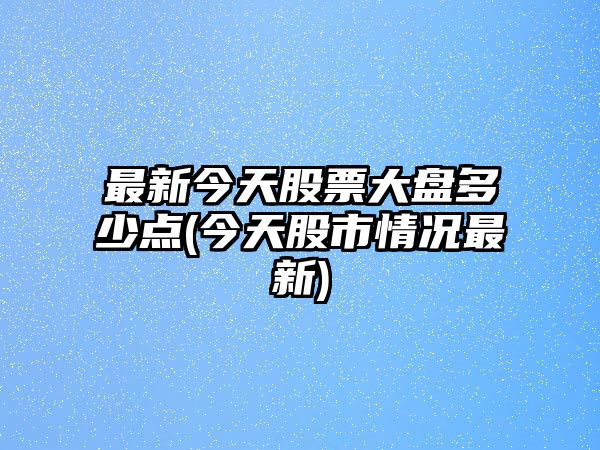 最新今天股票大盤(pán)多少點(diǎn)(今天股市情況最新)