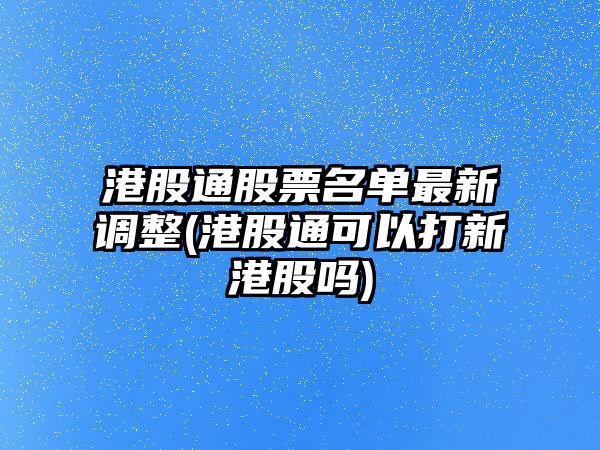 港股通股票名單最新調整(港股通可以打新港股嗎)