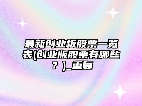 最新創(chuàng  )業(yè)板股票一覽表(創(chuàng  )業(yè)版股票有哪些？)_重復