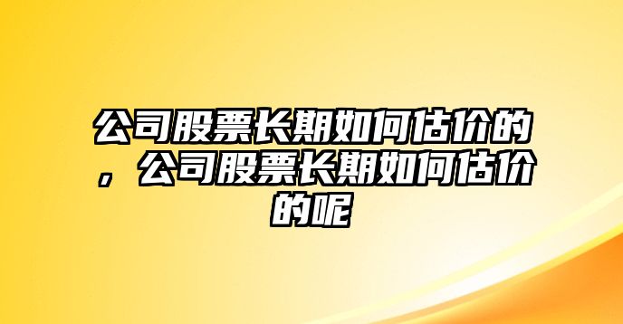 公司股票長(cháng)期如何估價(jià)的，公司股票長(cháng)期如何估價(jià)的呢