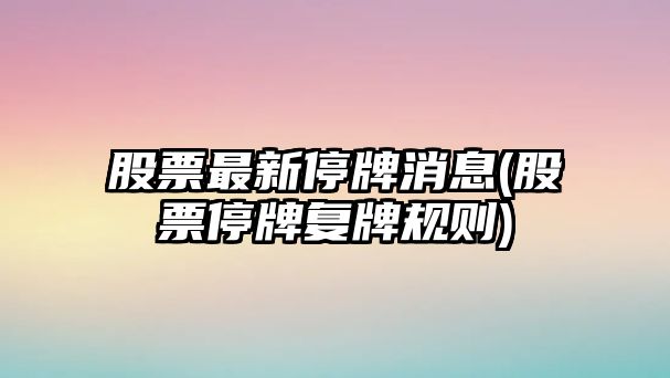 股票最新停牌消息(股票停牌復牌規則)