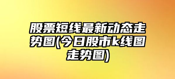 股票短線(xiàn)最新動(dòng)態(tài)走勢圖(今日股市k線(xiàn)圖走勢圖)