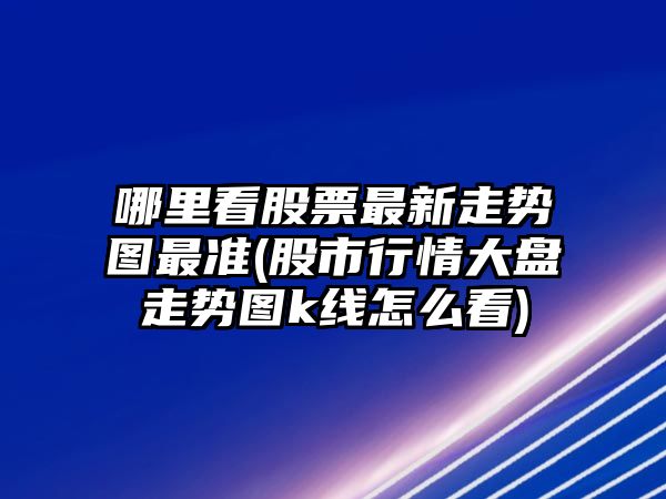 哪里看股票最新走勢圖最準(股市行情大盤(pán)走勢圖k線(xiàn)怎么看)